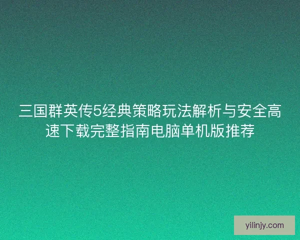三国群英传5经典策略玩法解析与安全高速下载完整指南电脑单机版推荐 三国群英传5经典策略玩法解析与安全高速下载完整指南电脑单机版推荐