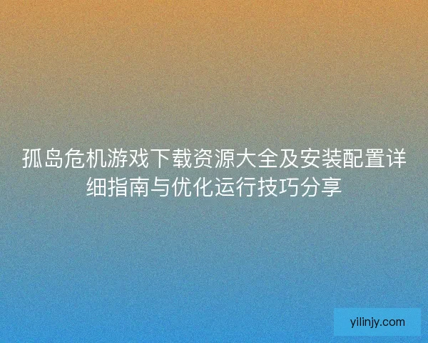孤岛危机游戏下载资源大全及安装配置详细指南与优化运行技巧分享