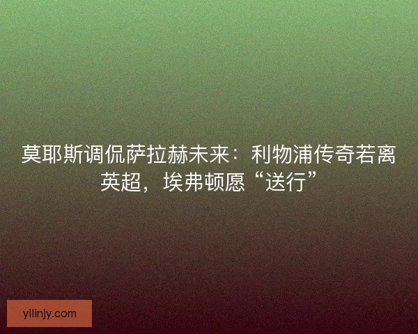 莫耶斯调侃萨拉赫未来：利物浦传奇若离英超，埃弗顿愿 “送行”