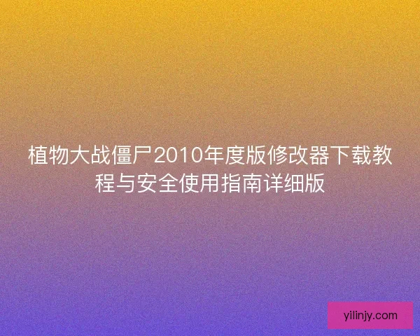 植物大战僵尸2010年度版修改器下载教程与安全使用指南详细版