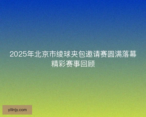 2025年北京市绫球夹包邀请赛圆满落幕精彩赛事回顾