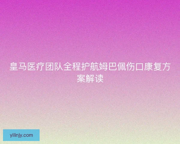 皇马医疗团队全程护航姆巴佩伤口康复方案解读