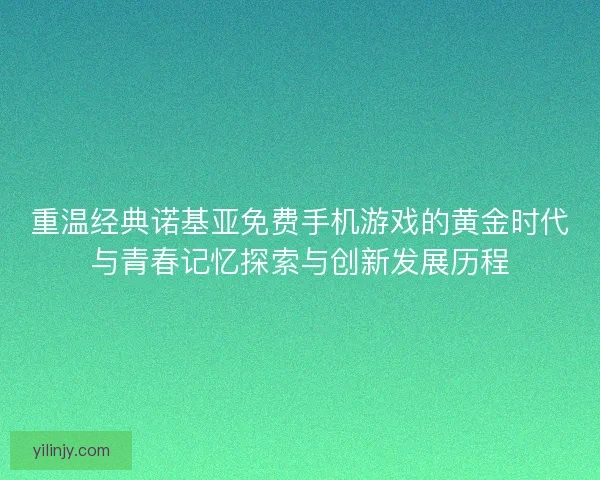 重温经典诺基亚免费手机游戏的黄金时代与青春记忆探索与创新发展历程