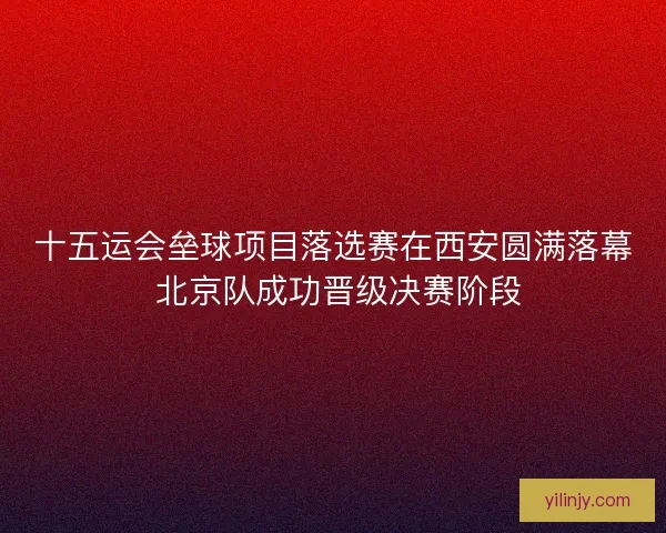 十五运会垒球项目落选赛在西安圆满落幕 北京队成功晋级决赛阶段 十五运会垒球项目落选赛在西安圆满落幕 北京队成功晋级决赛阶段