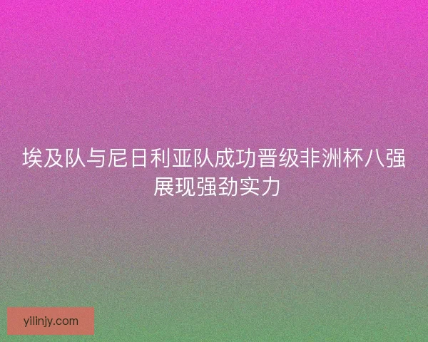 埃及队与尼日利亚队成功晋级非洲杯八强 展现强劲实力 埃及队与尼日利亚队成功晋级非洲杯八强 展现强劲实力