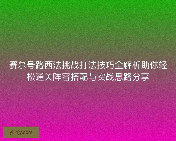 赛尔号路西法挑战打法技巧全解析助你轻松通关阵容搭配与实战思路分享 赛尔号路西法挑战打法技巧全解析助你轻松通关阵容搭配与实战思路分享