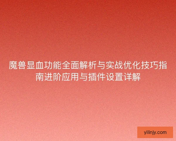 魔兽显血功能全面解析与实战优化技巧指南进阶应用与插件设置详解 魔兽显血功能全面解析与实战优化技巧指南进阶应用与插件设置详解