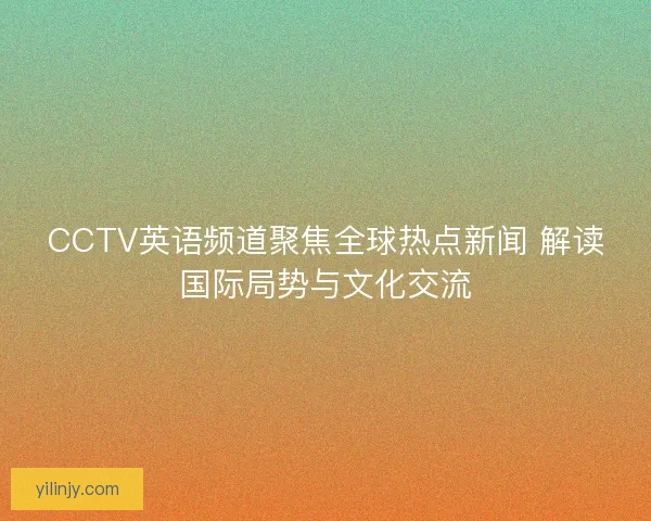 CCTV英语频道聚焦全球热点新闻 解读国际局势与文化交流 CCTV英语频道聚焦全球热点新闻 解读国际局势与文化交流