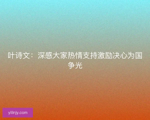 叶诗文：深感大家热情支持激励决心为国争光