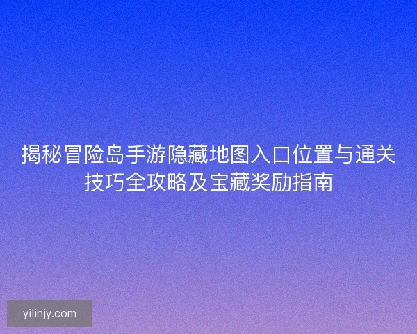 揭秘冒险岛手游隐藏地图入口位置与通关技巧全攻略及宝藏奖励指南 揭秘冒险岛手游隐藏地图入口位置与通关技巧全攻略及宝藏奖励指南