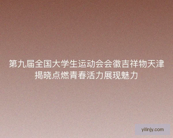 第九届全国大学生运动会会徽吉祥物天津揭晓点燃青春活力展现魅力 第九届全国大学生运动会会徽吉祥物天津揭晓点燃青春活力展现魅力