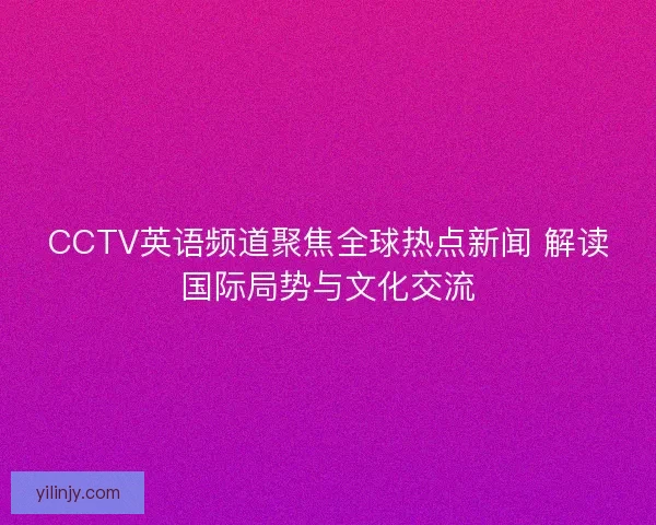 CCTV英语频道聚焦全球热点新闻 解读国际局势与文化交流