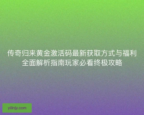 传奇归来黄金激活码最新获取方式与福利全面解析指南玩家必看终极攻略