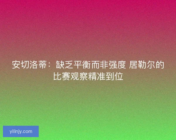 安切洛蒂：缺乏平衡而非强度 居勒尔的比赛观察精准到位
