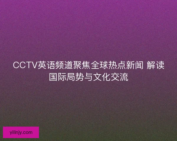 CCTV英语频道聚焦全球热点新闻 解读国际局势与文化交流 CCTV英语频道聚焦全球热点新闻 解读国际局势与文化交流