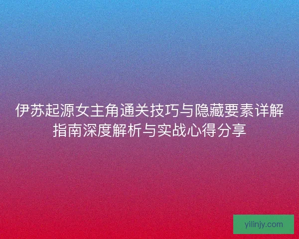 伊苏起源女主角通关技巧与隐藏要素详解指南深度解析与实战心得分享 伊苏起源女主角通关技巧与隐藏要素详解指南深度解析与实战心得分享
