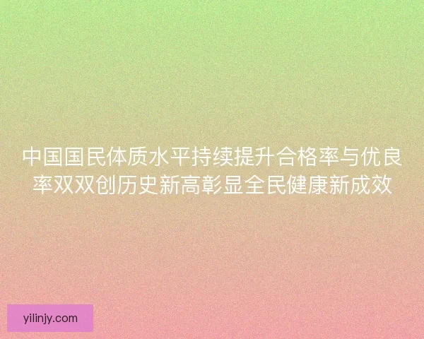 中国国民体质水平持续提升合格率与优良率双双创历史新高彰显全民健康新成效 中国国民体质水平持续提升合格率与优良率双双创历史新高彰显全民健康新成效