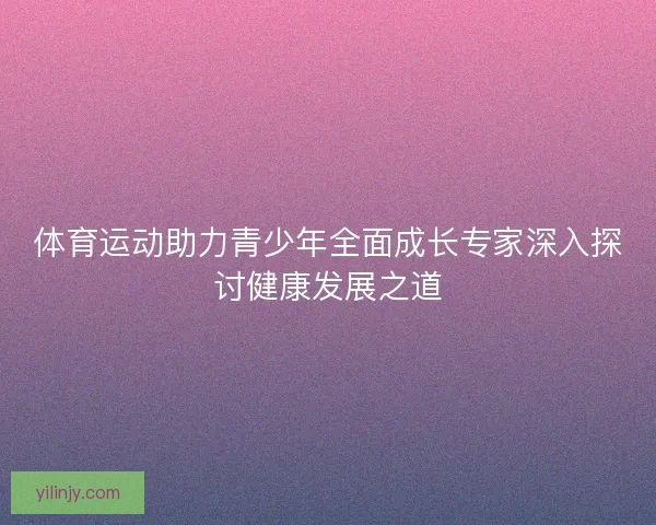 体育运动助力青少年全面成长专家深入探讨健康发展之道 体育运动助力青少年全面成长专家深入探讨健康发展之道