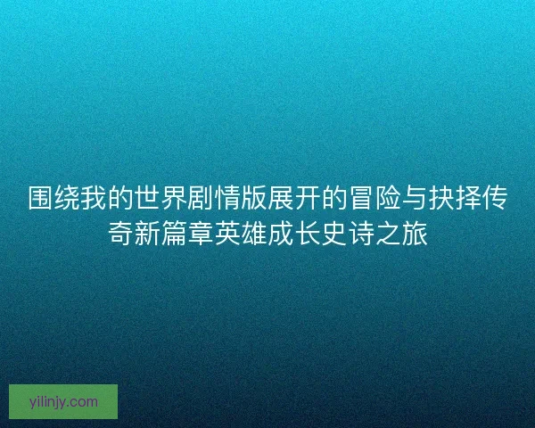 围绕我的世界剧情版展开的冒险与抉择传奇新篇章英雄成长史诗之旅