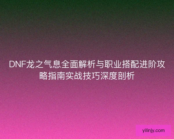 DNF龙之气息全面解析与职业搭配进阶攻略指南实战技巧深度剖析 DNF龙之气息全面解析与职业搭配进阶攻略指南实战技巧深度剖析