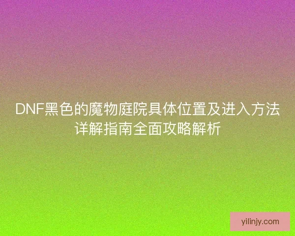 DNF黑色的魔物庭院具体位置及进入方法详解指南全面攻略解析 DNF黑色的魔物庭院具体位置及进入方法详解指南全面攻略解析