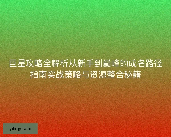 巨星攻略全解析从新手到巅峰的成名路径指南实战策略与资源整合秘籍